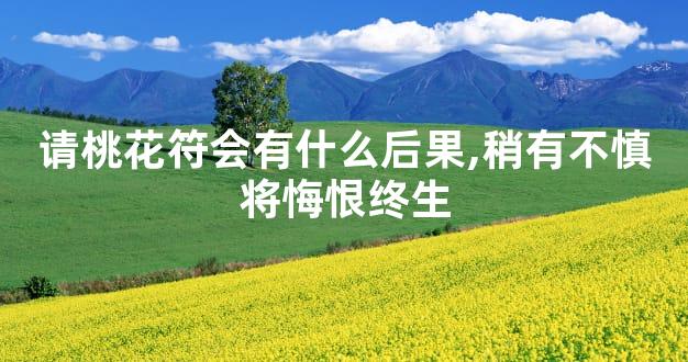 请桃花符会有什么后果,稍有不慎将悔恨终生