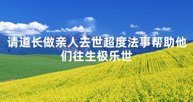 请道长做亲人去世超度法事帮助他们往生极乐世