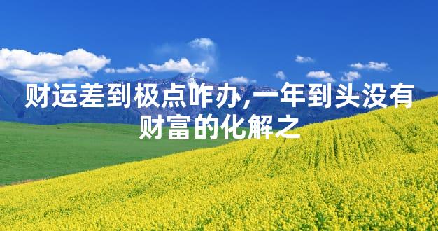 财运差到极点咋办,一年到头没有财富的化解之