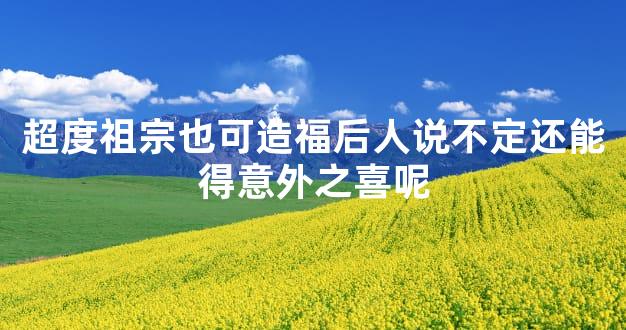 超度祖宗也可造福后人说不定还能得意外之喜呢