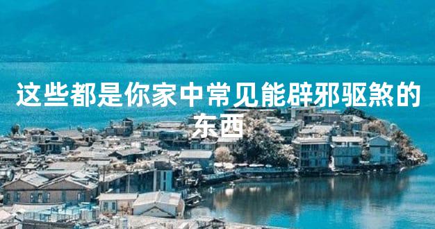 这些都是你家中常见能辟邪驱煞的东西