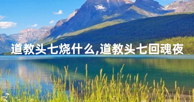 道教头七烧什么,道教头七回魂夜