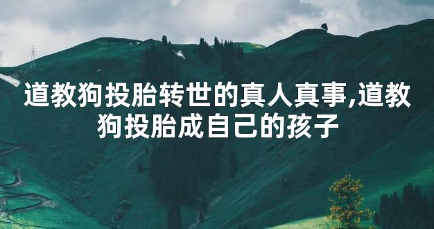 道教狗投胎转世的真人真事,道教狗投胎成自己的孩子