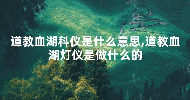 道教血湖科仪是什么意思,道教血湖灯仪是做什么的