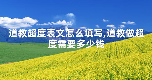 道教超度表文怎么填写,道教做超度需要多少钱