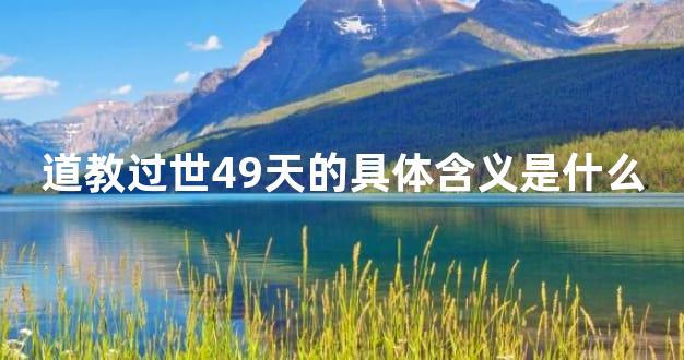 道教过世49天的具体含义是什么