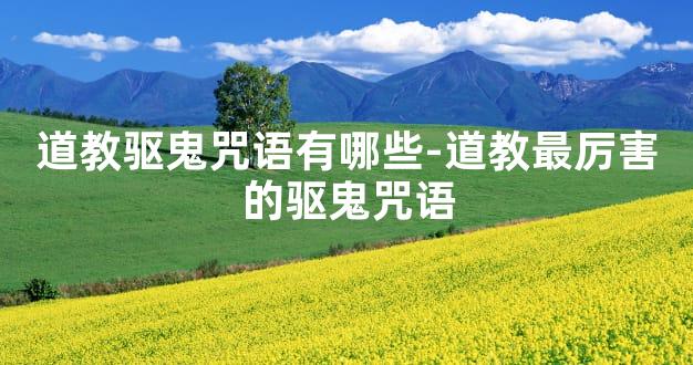 道教驱鬼咒语有哪些-道教最厉害的驱鬼咒语