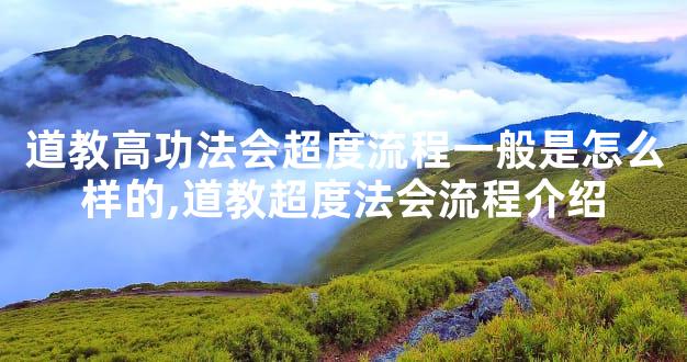 道教高功法会超度流程一般是怎么样的,道教超度法会流程介绍