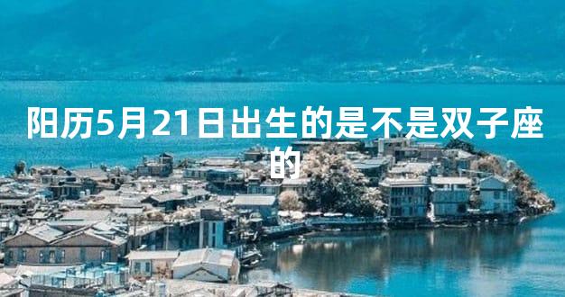 阳历5月21日出生的是不是双子座的
