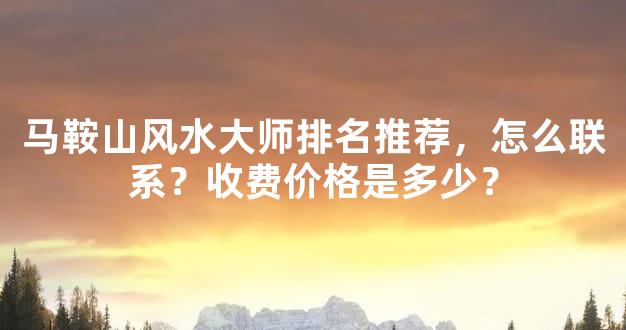 马鞍山风水大师排名推荐，怎么联系？收费价格是多少？